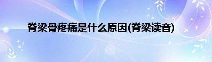 脊梁骨疼痛是什么原因(脊梁读音)