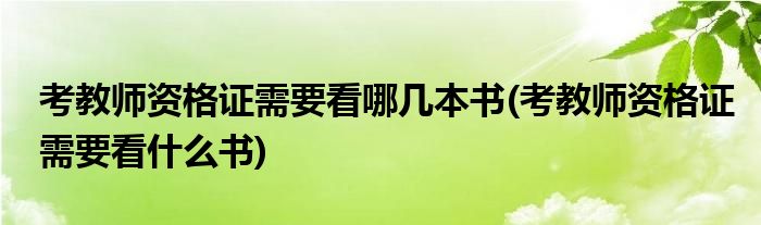 考教师资格证需要看哪几本书(考教师资格证需要看什么书)