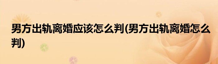 男方出轨离婚应该怎么判(男方出轨离婚怎么判)