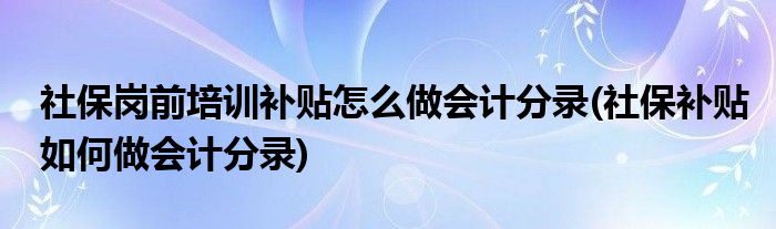 社保岗前培训补贴怎么做会计分录(社保补贴如何做会计分录)