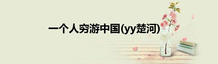 一个人穷游中国(yy楚河)