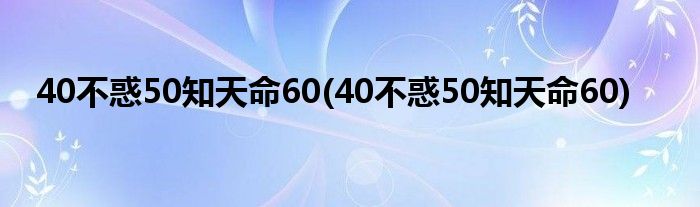 40不惑50知天命60(40不惑50知天命60)