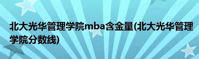 北大光华管理学院mba含金量(北大光华管理学院分数线)