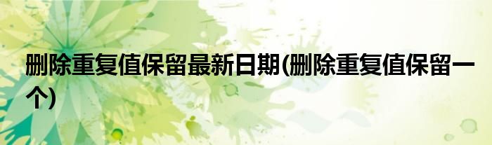 删除重复值保留最新日期(删除重复值保留一个)