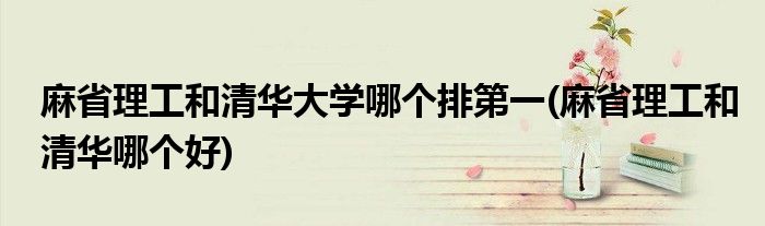 麻省理工和清华大学哪个排第一(麻省理工和清华哪个好)
