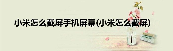 小米怎么截屏手机屏幕(小米怎么截屏)