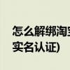 怎么解绑淘宝账号实名认证(怎么解绑淘宝的实名认证)