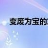 变废为宝的意义与目的(变废为宝的意义)