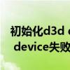 初始化d3d device失败怎么回事(初始化d3d device失败怎么解决)