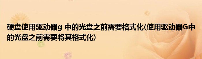 硬盘使用驱动器g 中的光盘之前需要格式化(使用驱动器G中的光盘之前需要将其格式化)