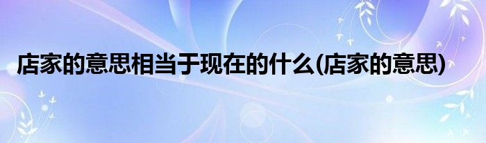 店家的意思相当于现在的什么(店家的意思)