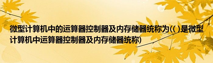微型计算机中的运算器控制器及内存储器统称为(( )是微型计算机中运算器控制器及内存储器统称)