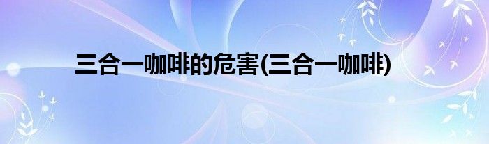 三合一咖啡的危害(三合一咖啡)