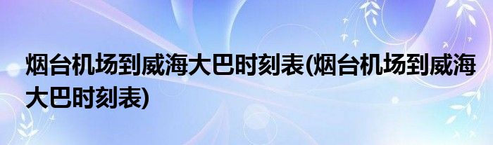 烟台机场到威海大巴时刻表(烟台机场到威海大巴时刻表)