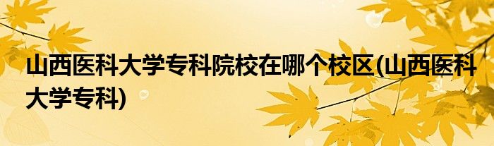 山西医科大学专科院校在哪个校区(山西医科大学专科)