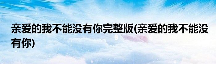 亲爱的我不能没有你完整版(亲爱的我不能没有你)