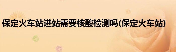 保定火车站进站需要核酸检测吗(保定火车站)