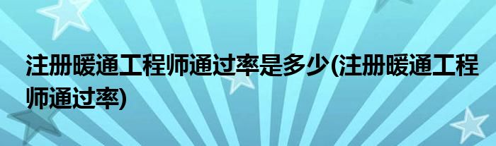 注册暖通工程师通过率是多少(注册暖通工程师通过率)