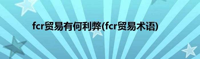 fcr贸易有何利弊(fcr贸易术语)