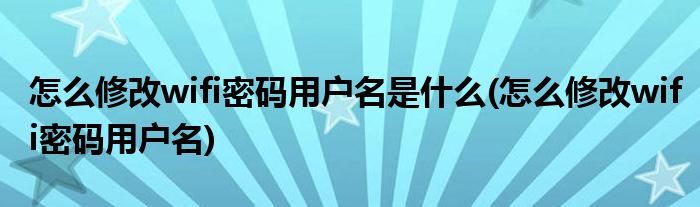 怎么修改wifi密码用户名是什么(怎么修改wifi密码用户名)