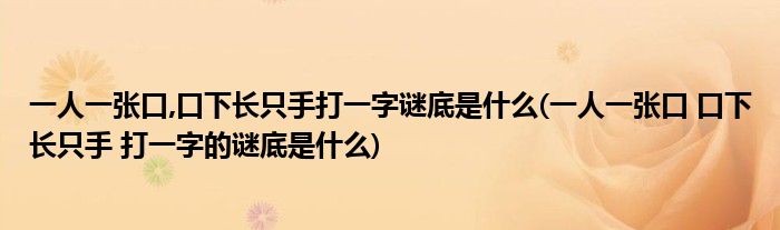 一人一张口,口下长只手打一字谜底是什么(一人一张口 口下长只手 打一字的谜底是什么)