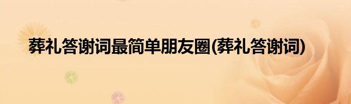 葬礼答谢词最简单朋友圈(葬礼答谢词)