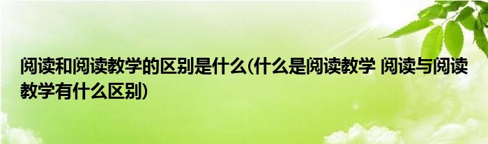 阅读和阅读教学的区别是什么(什么是阅读教学 阅读与阅读教学有什么区别)