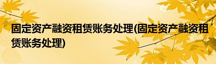 固定资产融资租赁账务处理(固定资产融资租赁账务处理)