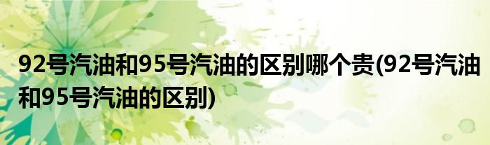 92号汽油和95号汽油的区别哪个贵(92号汽油和95号汽油的区别)