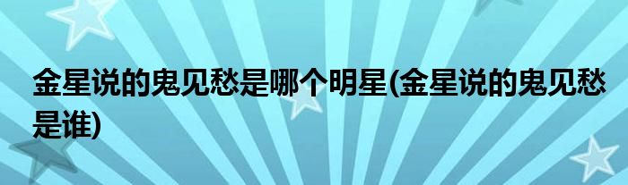 金星说的鬼见愁是哪个明星(金星说的鬼见愁是谁)