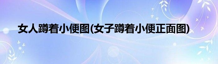 女人蹲着小便图(女子蹲着小便正面图)