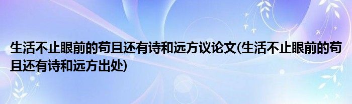 生活不止眼前的苟且还有诗和远方议论文(生活不止眼前的苟且还有诗和远方出处)