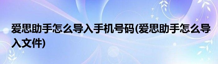 爱思助手怎么导入手机号码(爱思助手怎么导入文件)