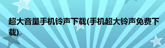超大音量手机铃声下载(手机超大铃声免费下载)