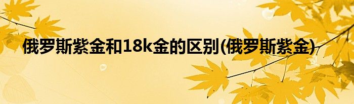 俄罗斯紫金和18k金的区别(俄罗斯紫金)