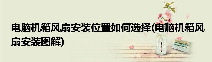 电脑机箱风扇安装位置如何选择(电脑机箱风扇安装图解)