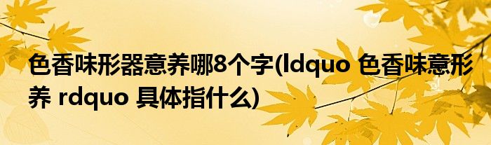 色香味形器意养哪8个字(ldquo 色香味意形养 rdquo 具体指什么)