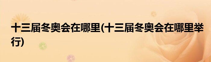 十三届冬奥会在哪里(十三届冬奥会在哪里举行)