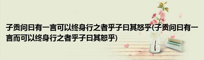 子贡问曰有一言可以终身行之者乎子曰其怒乎(子贡问曰有一言而可以终身行之者乎子曰其恕乎)