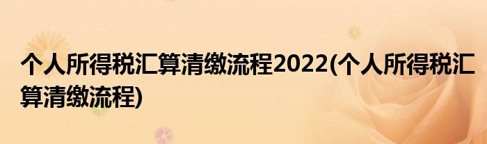 个人所得税汇算清缴流程2022(个人所得税汇算清缴流程)