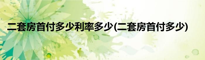 二套房首付多少利率多少(二套房首付多少)