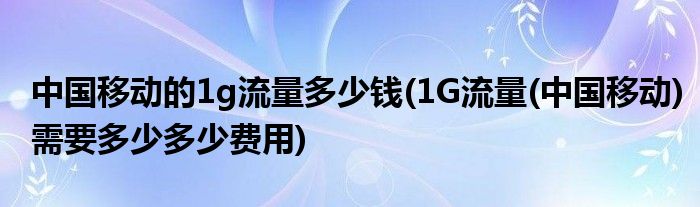 中国移动的1g流量多少钱(1G流量(中国移动)需要多少多少费用)