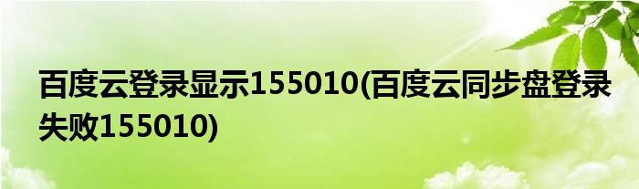 百度云登录显示155010(百度云同步盘登录失败155010)