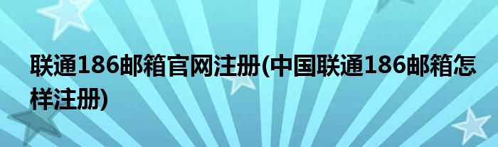 联通186邮箱官网注册(中国联通186邮箱怎样注册)