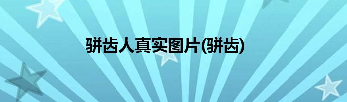 骈齿人真实图片(骈齿)