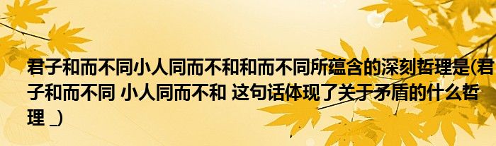 君子和而不同小人同而不和和而不同所蕴含的深刻哲理是(君子和而不同 小人同而不和 这句话体现了关于矛盾的什么哲理 _)