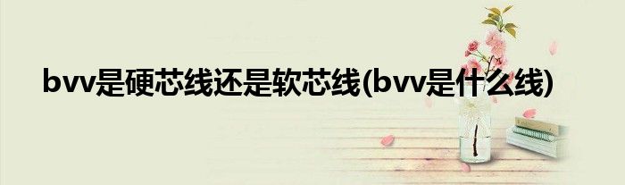 bvv是硬芯线还是软芯线(bvv是什么线)