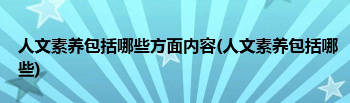 人文素养包括哪些方面内容(人文素养包括哪些)