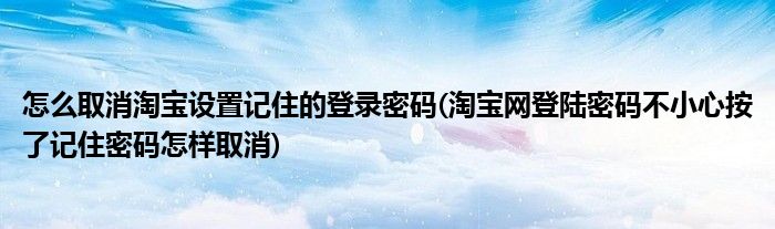 怎么取消淘宝设置记住的登录密码(淘宝网登陆密码不小心按了记住密码怎样取消)