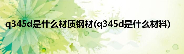 q345d是什么材质钢材(q345d是什么材料)